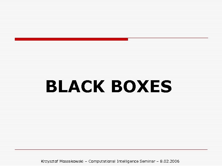 BLACK BOXES Krzysztof Mossakowski – Computational Intelligence Seminar – 8. 02. 2006 