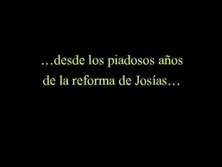 …desde los piadosos años de la reforma de Josías… 