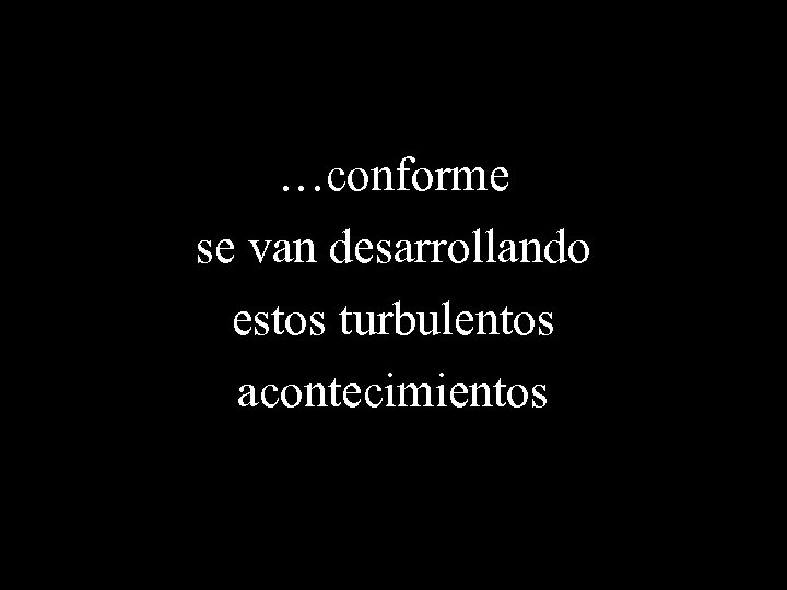 …conforme se van desarrollando estos turbulentos acontecimientos 