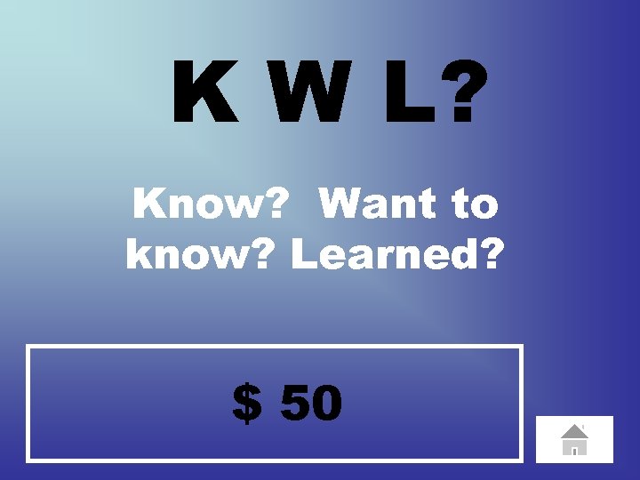 K W L? Know? Want to know? Learned? $ 50 