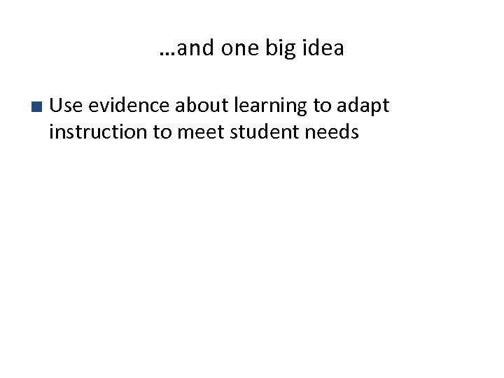 …and one big idea ■ Use evidence about learning to adapt instruction to meet