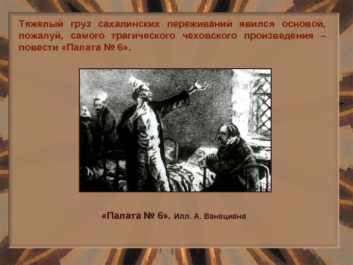 Тяжелый груз сахалинских переживаний явился основой, пожалуй, самого трагического чеховского произведения – повести «Палата