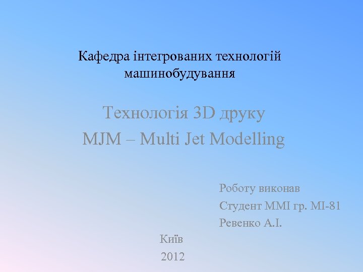 Кафедра інтегрованих технологій машинобудування Технологія 3 D друку MJM – Multi Jet Modelling Роботу