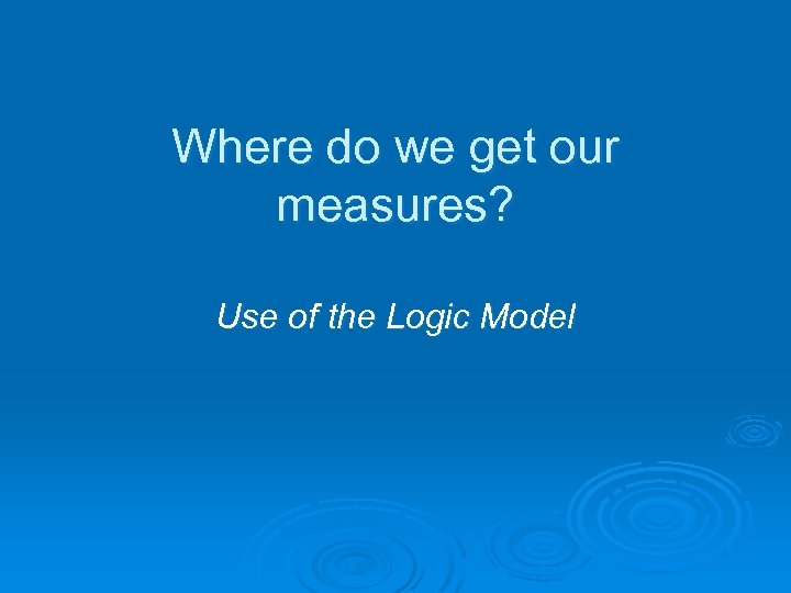 Where do we get our measures? Use of the Logic Model 