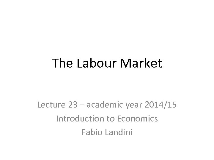 The Labour Market Lecture 23 – academic year 2014/15 Introduction to Economics Fabio Landini