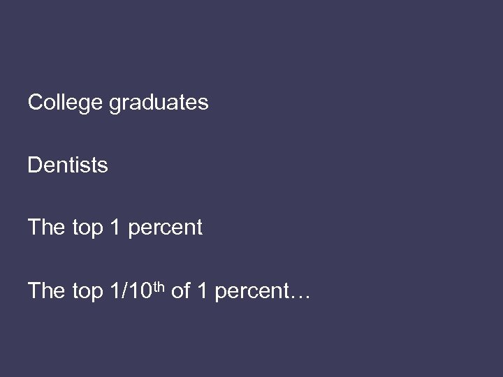 College graduates Dentists The top 1 percent The top 1/10 th of 1 percent…