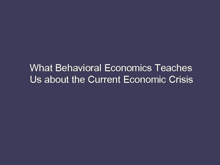 What Behavioral Economics Teaches Us about the Current Economic Crisis 