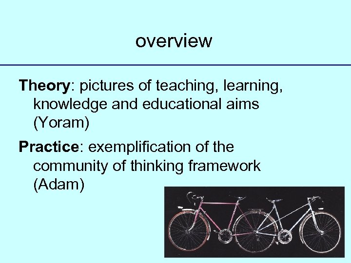 overview Theory: pictures of teaching, learning, knowledge and educational aims (Yoram) Practice: exemplification of