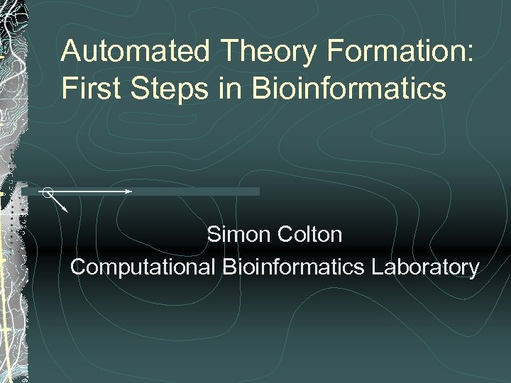 Automated Theory Formation: First Steps in Bioinformatics Simon Colton Computational Bioinformatics Laboratory 
