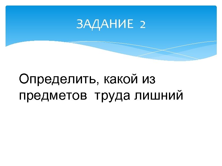 ЗАДАНИЕ 2 Определить, какой из предметов труда лишний 