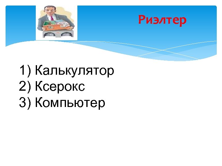 Риэлтер 1) Калькулятор 2) Ксерокс 3) Компьютер 