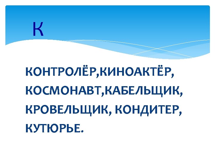 К КОНТРОЛЁР, КИНОАКТЁР, КОСМОНАВТ, КАБЕЛЬЩИК, КРОВЕЛЬЩИК, КОНДИТЕР, КУТЮРЬЕ. 