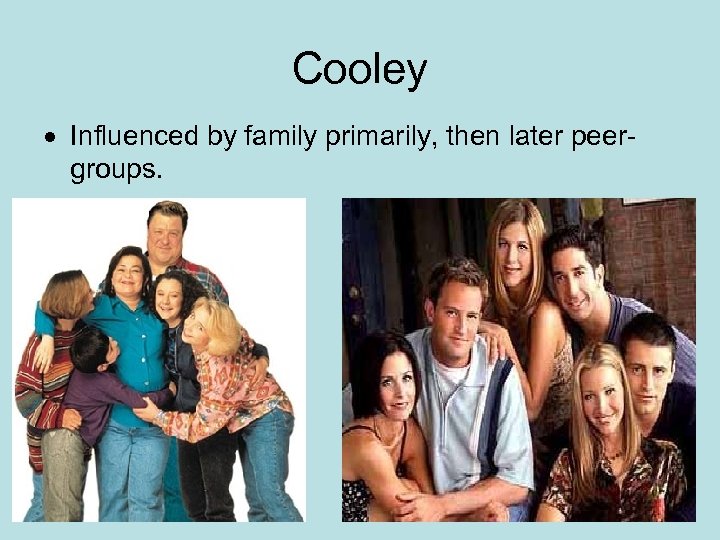 Cooley Influenced by family primarily, then later peergroups. 