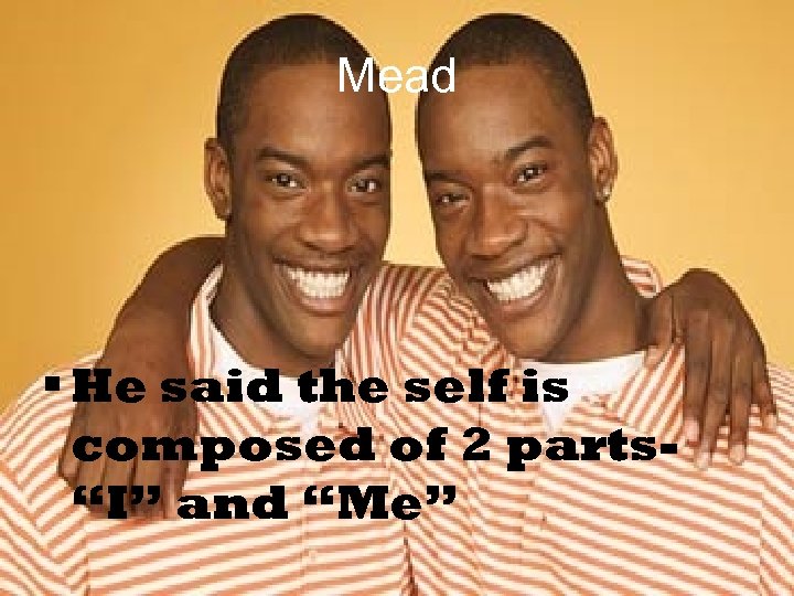 Mead He said the self is composed of 2 parts“I” and “Me” 