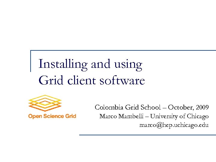Installing and using Grid client software Colombia Grid School – October, 2009 Marco Mambelli