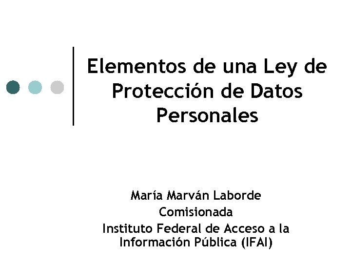 Elementos de una Ley de Protección de Datos Personales María Marván Laborde Comisionada Instituto