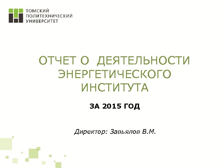 ОТЧЕТ О ДЕЯТЕЛЬНОСТИ ЭНЕРГЕТИЧЕСКОГО ИНСТИТУТА ЗА 2015 ГОД Директор: Завьялов В. М. 