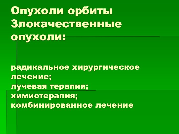Опухоли орбиты Злокачественные опухоли: радикальное хирургическое лечение; лучевая терапия; химиотерапия; комбинированное лечение 