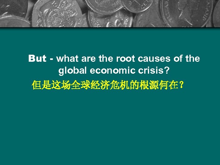 But - what are the root causes of the global economic crisis? 但是这场全球经济危机的根源何在？ 