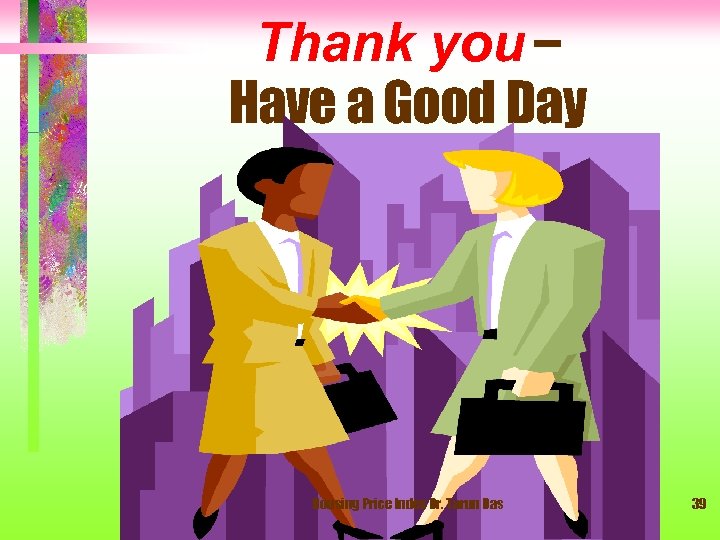 Thank you – Have a Good Day Housing Price Index Dr. Tarun Das 39