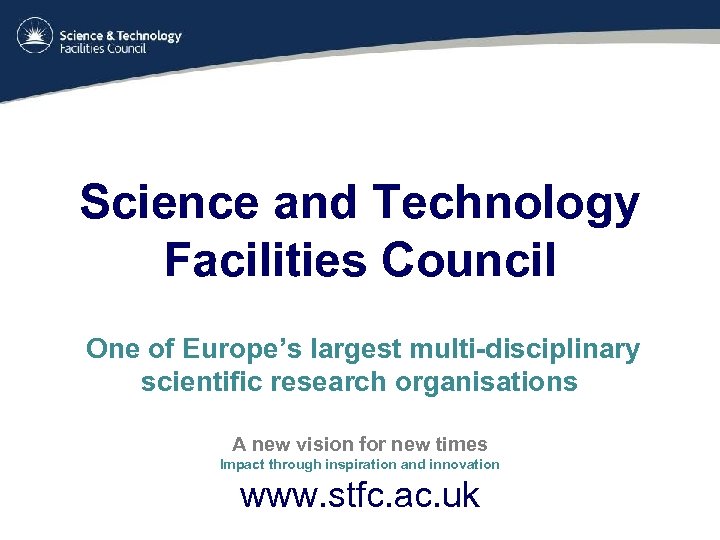 Science and Technology Facilities Council One of Europe’s largest multi-disciplinary scientific research organisations A