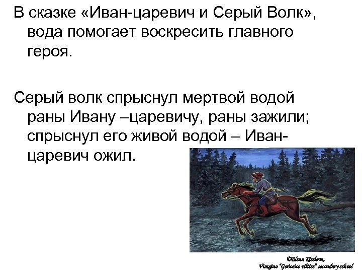 В сказке «Иван-царевич и Серый Волк» , вода помогает воскресить главного героя. Серый волк