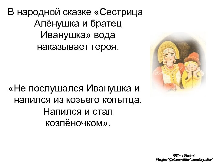 В народной сказке «Сестрица Алёнушка и братец Иванушка» вода наказывает героя. «Не послушался Иванушка