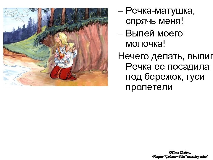 – Речка-матушка, спрячь меня! – Выпей моего молочка! Нечего делать, выпил Речка ее посадила