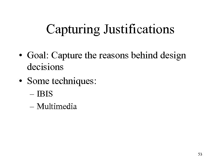 Capturing Justifications • Goal: Capture the reasons behind design decisions • Some techniques: –