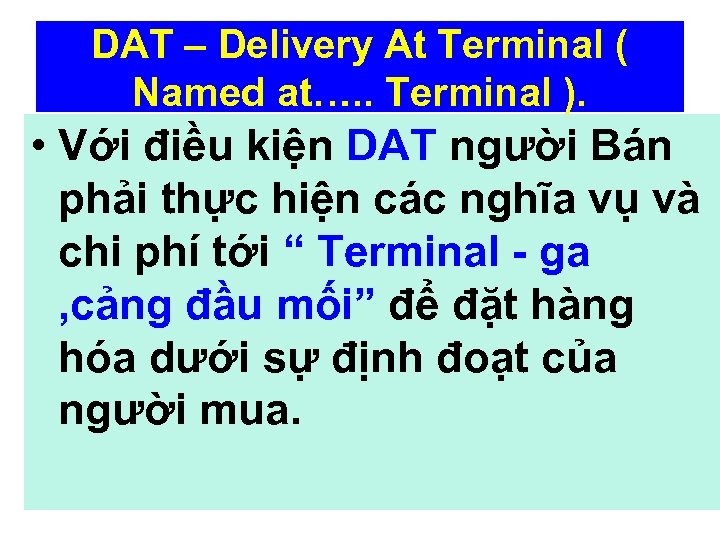 DAT – Delivery At Terminal ( Named at…. . Terminal ). • Với điều