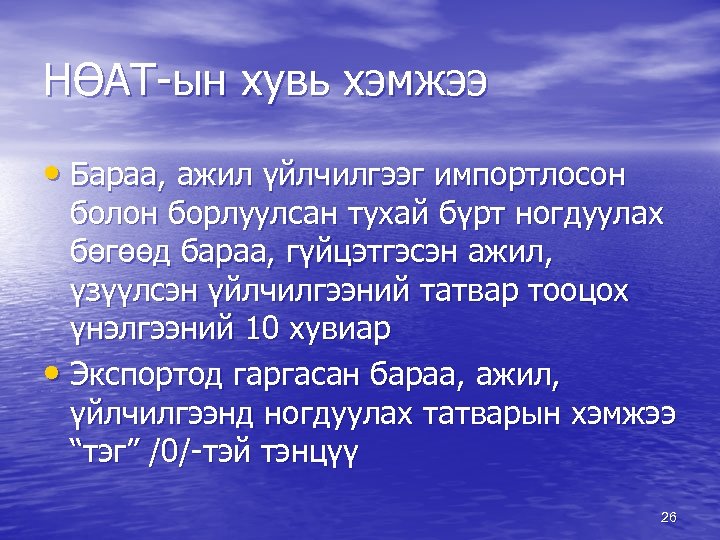 НӨАТ-ын хувь хэмжээ • Бараа, ажил үйлчилгээг импортлосон болон борлуулсан тухай бүрт ногдуулах бөгөөд