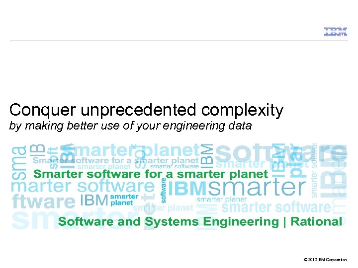 Conquer unprecedented complexity by making better use of your engineering data © 2013 IBM