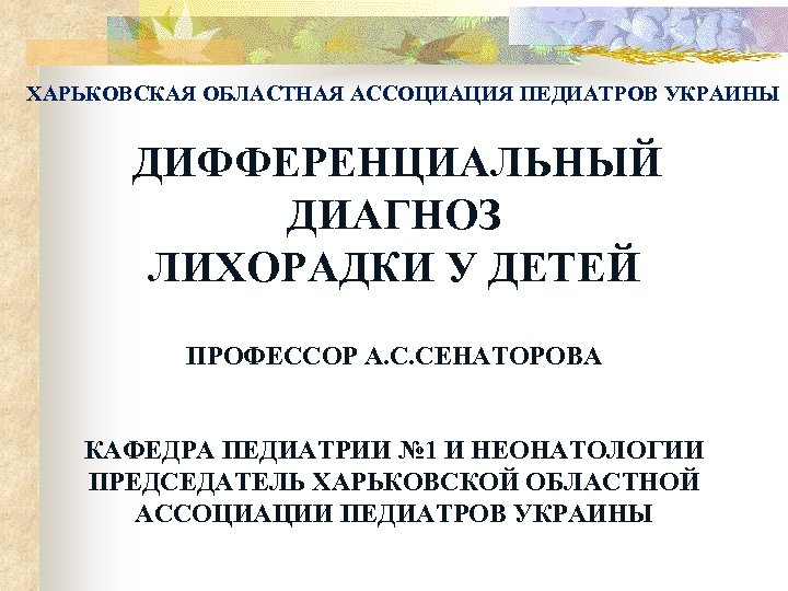 ХАРЬКОВСКАЯ ОБЛАСТНАЯ АССОЦИАЦИЯ ПЕДИАТРОВ УКРАИНЫ ДИФФЕРЕНЦИАЛЬНЫЙ ДИАГНОЗ ЛИХОРАДКИ У ДЕТЕЙ ПРОФЕССОР А. С. СЕНАТОРОВА