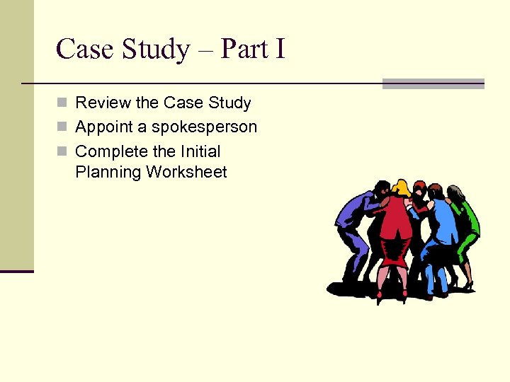 Case Study – Part I n Review the Case Study n Appoint a spokesperson