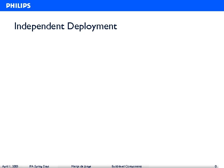 Independent Deployment April 1, 2005 IPA Spring Days Merijn de Jonge Build-level Components 0