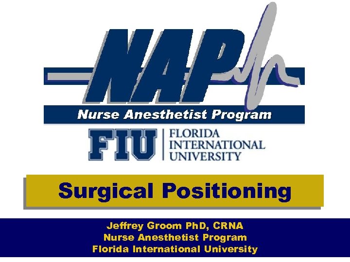 Surgical Positioning Jeffrey Groom Ph. D, CRNA Nurse Anesthetist Program Florida International University