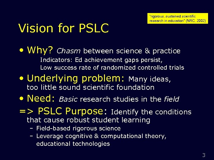 Vision for PSLC • Why? “rigorous, sustained scientific research in education” (NRC, 2002) Chasm