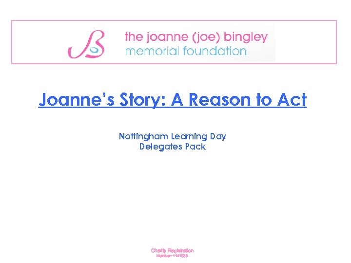 Joanne’s Story: A Reason to Act Nottingham Learning Day Delegates Pack Charity Registration Number:
