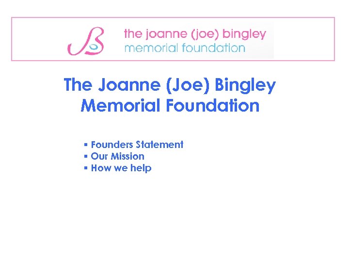 The Joanne (Joe) Bingley Memorial Foundation § Founders Statement § Our Mission § How