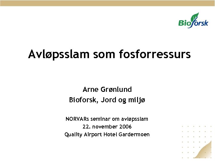 Avløpsslam som fosforressurs Arne Grønlund Bioforsk, Jord og miljø NORVARs seminar om avløpsslam 22.