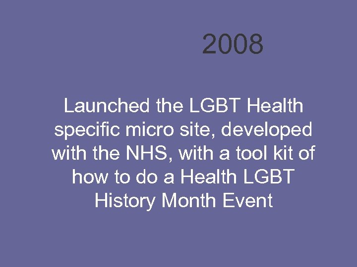2008 Launched the LGBT Health specific micro site, developed with the NHS, with a