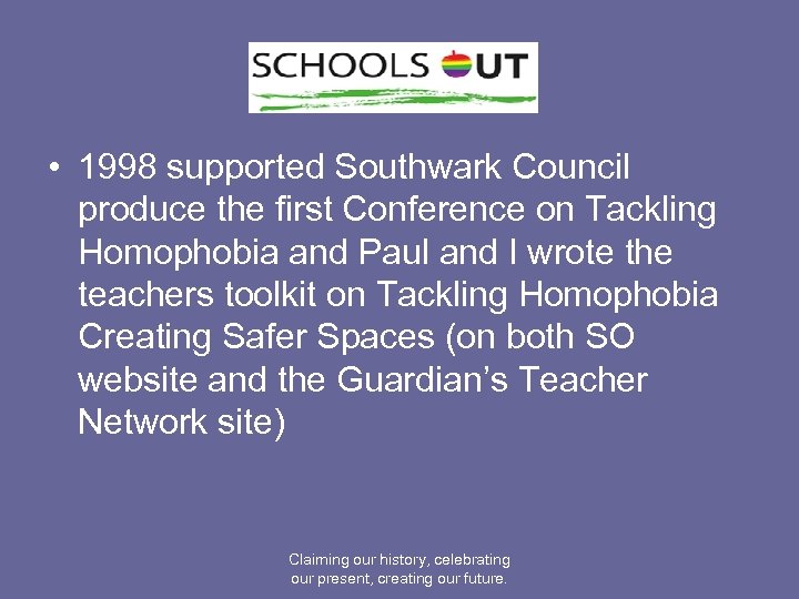  • 1998 supported Southwark Council produce the first Conference on Tackling Homophobia and