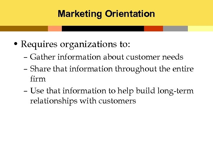 Marketing Orientation • Requires organizations to: – Gather information about customer needs – Share