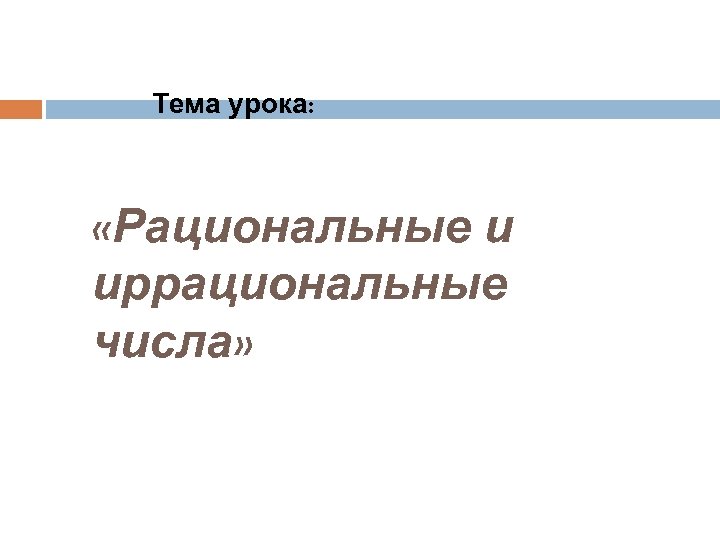 Тема урока: «Рациональные и иррациональные числа» 