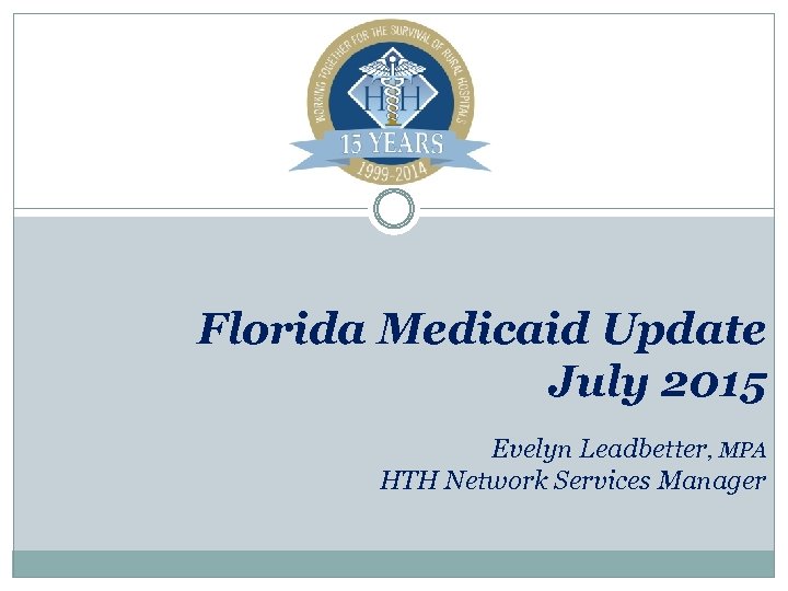 Florida Medicaid Update July 2015 Evelyn Leadbetter, MPA HTH Network Services Manager 