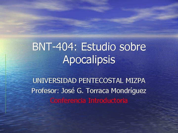 BNT-404: Estudio sobre Apocalipsis UNIVERSIDAD PENTECOSTAL MIZPA Profesor: José G. Torraca Mondríguez Conferencia Introductoria