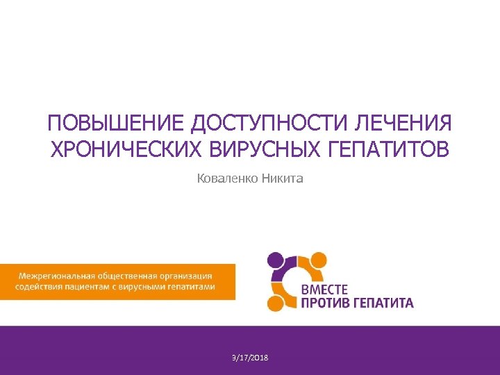 ПОВЫШЕНИЕ ДОСТУПНОСТИ ЛЕЧЕНИЯ ХРОНИЧЕСКИХ ВИРУСНЫХ ГЕПАТИТОВ Коваленко Никита 3/17/2018 