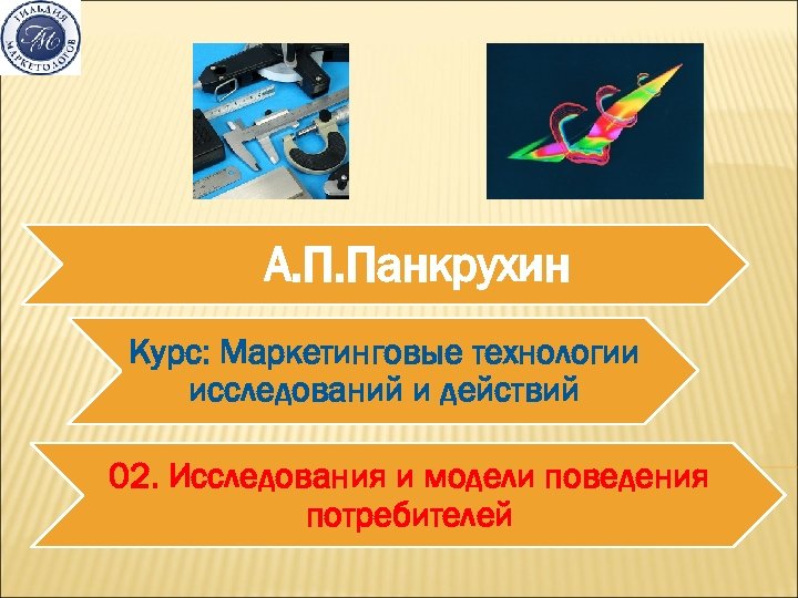 А. П. Панкрухин Курс: Маркетинговые технологии исследований и действий 02. Исследования и модели поведения