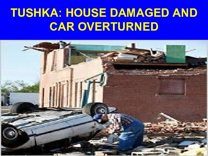 TUSHKA: HOUSE DAMAGED AND CAR OVERTURNED 