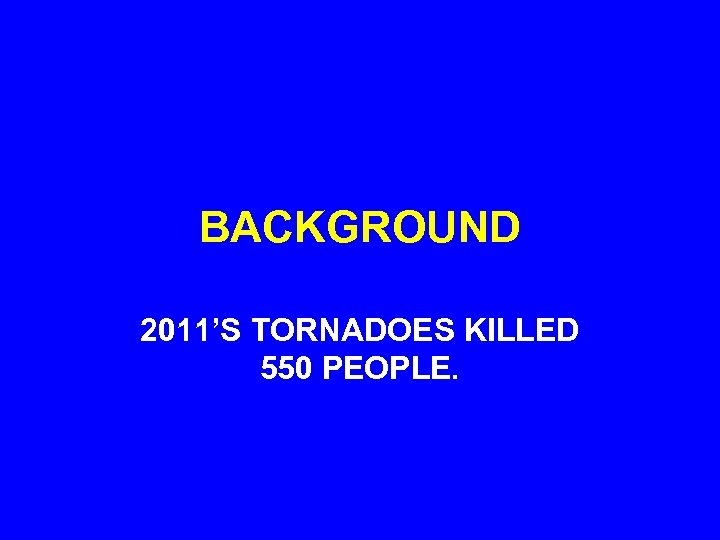 BACKGROUND 2011’S TORNADOES KILLED 550 PEOPLE. 
